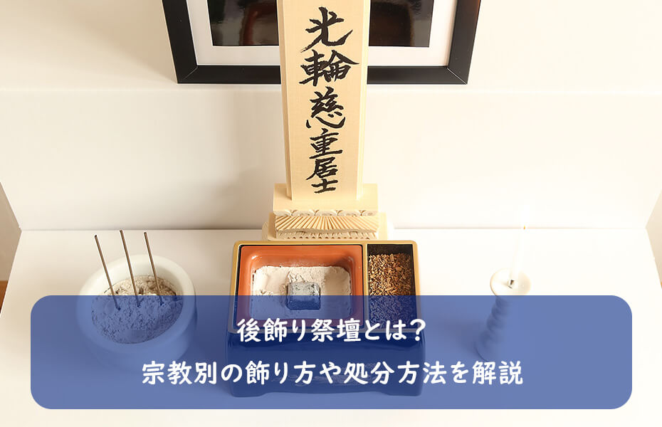 後飾り祭壇とは？宗教別の飾り方や処分方法を解説