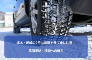栃木・茨城の2月は搬送トラブルに注意｜路面凍結・積雪への備え