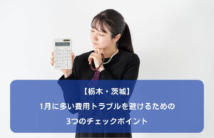 【栃木・茨城】1月に多い費用トラブルを避けるための3つのチェックポイント