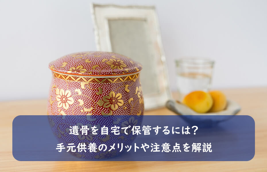 遺骨を自宅で保管するには?手元供養のメリットや注意点を解説