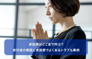 家族葬はどこまで呼ぶ？参列者の範囲と家族葬でよくあるトラブル事例
