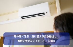 熱中症に注意！夏に増える救急搬送と、家族で考えたい「もしも」の備え