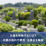 お墓を移動するには？改葬の流れや費用・注意点を解説