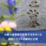 お墓の継承者や供養方法をめぐる親族トラブルの事例と対策