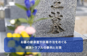 お墓の継承者や供養方法をめぐる親族トラブルの事例と対策