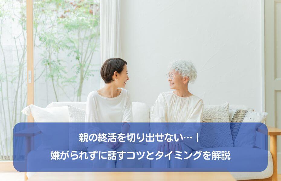 親の終活を切り出せない…｜嫌がられずに話すコツとタイミングを解説
