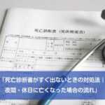 「死亡診断書がすぐ出ないときの対処法｜夜間・休日に亡くなった場合の流れ」