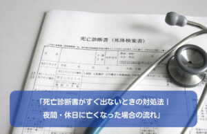 「死亡診断書がすぐ出ないときの対処法｜夜間・休日に亡くなった場合の流れ」