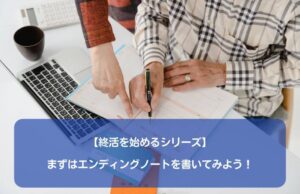 【終活を始めるシリーズ】まずはエンディングノートを書いてみよう！