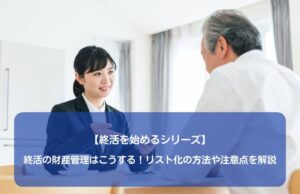 【終活を始めるシリーズ】終活の財産管理はこうする！リスト化の方法や注意点を解説