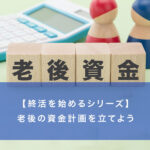 【終活を始めるシリーズ】老後の資金計画を立てよう