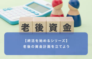 【終活を始めるシリーズ】老後の資金計画を立てよう