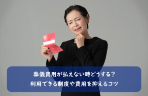 葬儀費用が払えない時どうする？利用できる制度や費用を抑えるコツ