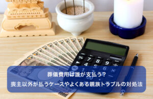 葬儀費用は誰が支払う？喪主以外が払うケースやよくある親族トラブルの対処法