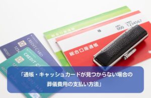 「通帳・キャッシュカードが見つからない場合の葬儀費用の支払い方法」